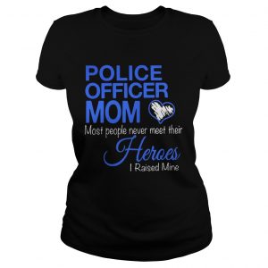 Ladies Tee Police officer mom most people never meet their heroes i raised mine shirt