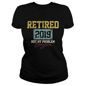 Ladies Tee Retired 2019 not my problem crazy more shirt