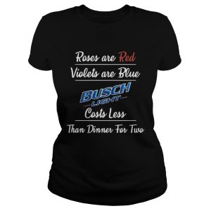 Ladies Tee Roses are red violets are blue Busch Light costs less than dinner for two shirt