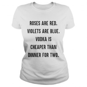 Ladies Tee Roses are red violets are blue vodka is cheaper than dinner for two shirt