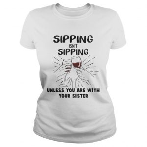 Ladies Tee Sipping isnt sipping unless you are with your sister shirt