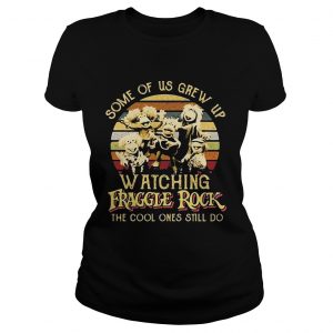 Ladies Tee Some of us grew up watching Fraggle rock the cool ones still do retro shirt