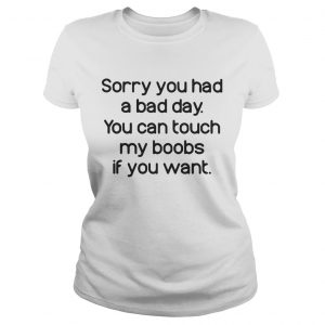 Ladies Tee Sorry you had a bad day you can touch my boods if you want shirt