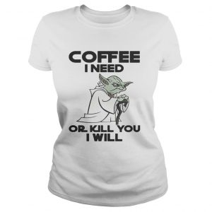 Ladies Tee Star Wars Yoda Coffee I need or kill you I will shirt