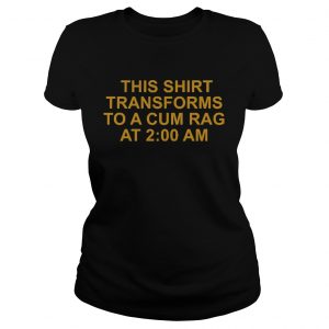 Ladies Tee This shirt transforms to a cum rag at 200 am shirt