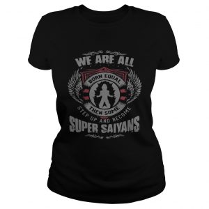 Ladies Tee We are all born equal then some step up and become Super Saiyans shirt