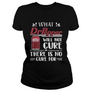 Ladies Tee What Dr Pepper will not cure there is no cure for shirt