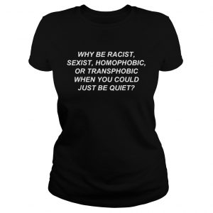 Ladies Tee Why be racist sexist homophobic or transphobic when you could just be quiet shirt