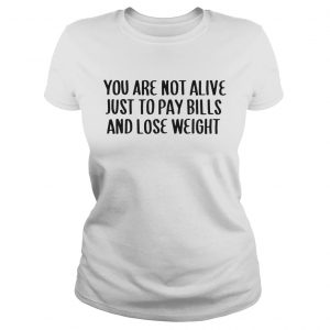 Ladies Tee You Are Not Alive Just To Pay Bills And Lose Weight Shirt