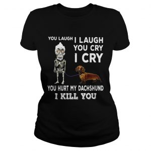Ladies Tee You laugh I laugh you cry I cry you hurt my dachshund I kill you shirt