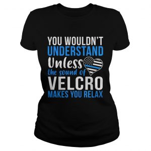 Ladies Tee You wouldnt understand unless the sound of velcro makes you relax shirt
