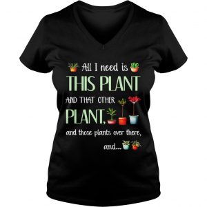 Ladies Vneck All I need is this plant and that other plant and those pants shirt