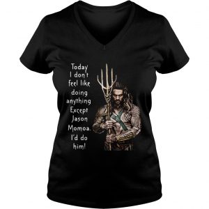 Ladies Vneck Aquaman today I dont feel like doing anything except Hanson Momoa Id do him shirt