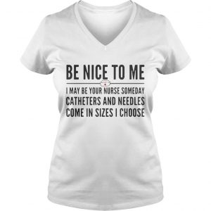 Ladies Vneck Be nice to me I may be your nurse someday catheters and needles come in sizes I choose shirt