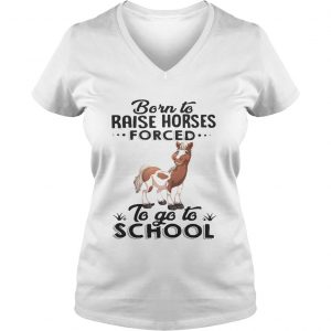Ladies Vneck Born to raise horses forced to go to school shirt