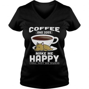 Ladies Vneck Coffee And Dogs Make Me Happy You Not So Much Shirt