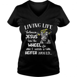 Ladies Vneck Cow living life some where between Jesus take the wheel I wish a heifer would shirt