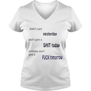 Ladies Vneck Didnt care yesterday dont give a shit today probably wont give a fuck tomorrow shirt