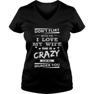 Ladies Vneck Dont Flirt With Me I Love My Wife She Is Crazy She Will Murder You Shirt