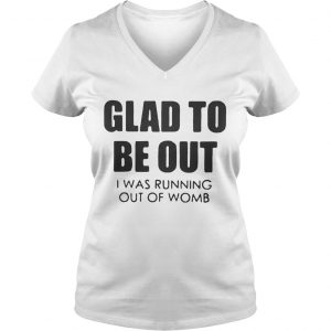 Ladies Vneck Glad to be out I was running out of womb shirt