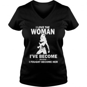 Ladies Vneck I Love The Woman Ive Become Because I Fought Become Her shirt