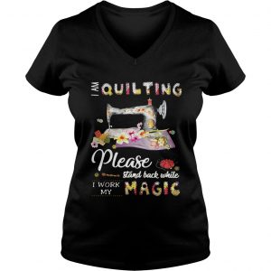 Ladies Vneck I am quilting please stand back while I work my magic shirt