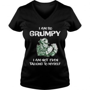 Ladies Vneck I am so grumpy i am not even talking to myself shirt