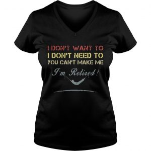 Ladies Vneck I dont want to I dont need to you cant make me Im Retired shirt