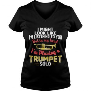 Ladies Vneck I might look like Im listening to you but in my head Im playing a Trumpet solo shirt