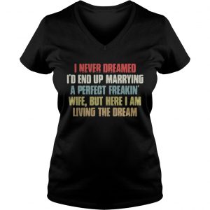 Ladies Vneck I never dreamed Id end up marrying a perfect freakin wife but here I am shirt