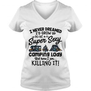 Ladies Vneck I never dreamed Id grow up to be a super sexy camping lady but here I am killing it shirt