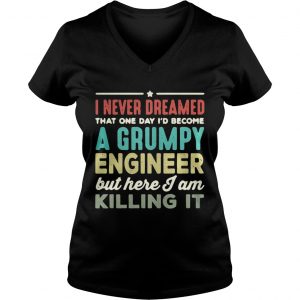 Ladies Vneck I never dreamed that one day Id become a Grumpy engineer but here I am killing it shirt