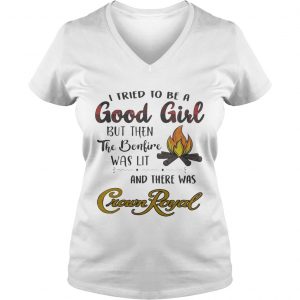 Ladies Vneck I tried to be a good girl but then the bonfire was lit and there was Crown Royal shirt
