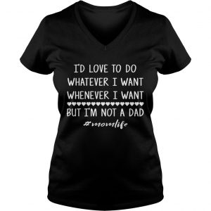 Ladies Vneck Id love to do whatever i want whenever i want but im not a dad shirt
