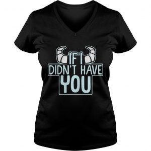 Ladies Vneck If I didnt have you shirt