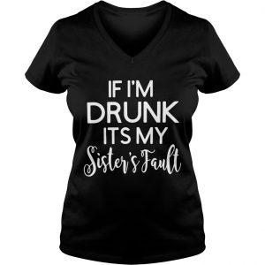 Ladies Vneck If Im drunk its my sisters fault shirt