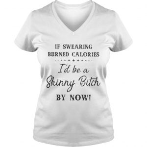 Ladies Vneck If swearing burned calories Id be a skinny bitch by now shirt
