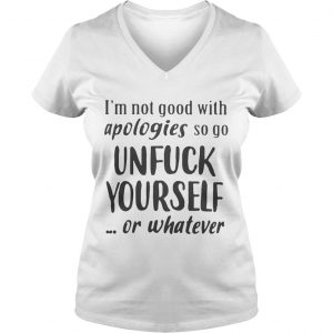 Ladies Vneck Im Not Good With Apologies So Go Unfuck Yourself Or Whatever Shirt