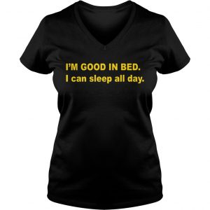 Ladies Vneck Im good in bed I can sleep all day shirt