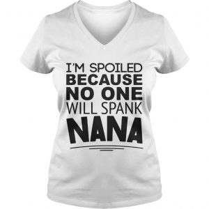 Ladies Vneck Im spoiled because no one will spank Nana shirt