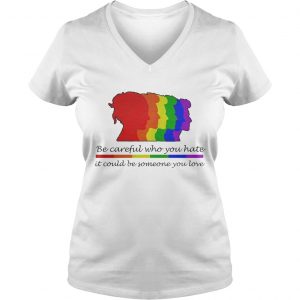 Ladies Vneck LGBT be careful who you hate it could be someone you love shirt