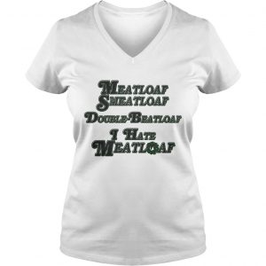 Ladies Vneck Meatloaf Smeatloaf Double Beatloaf I hate Meatloaf shirt
