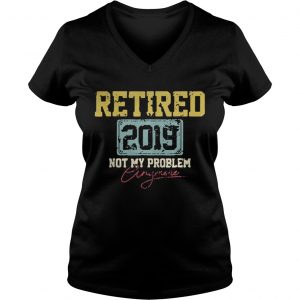 Ladies Vneck Retired 2019 not my problem crazy more shirt