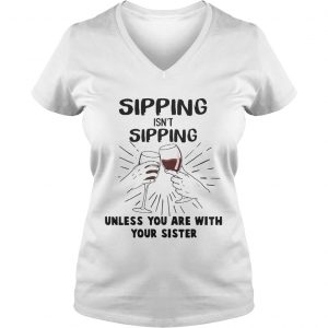 Ladies Vneck Sipping isnt sipping unless you are with your sister shirt