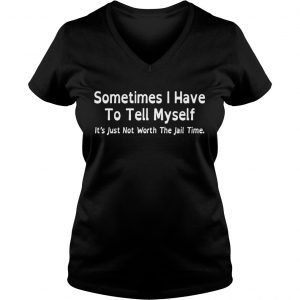 Ladies Vneck Sometimes I have to tell myself its just not worth the jail time shirt