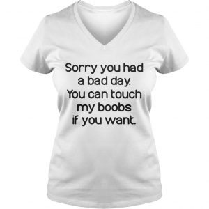 Ladies Vneck Sorry you had a bad day you can touch my boods if you want shirt