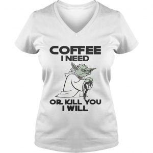 Ladies Vneck Star Wars Yoda Coffee I need or kill you I will shirt