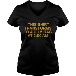 Ladies Vneck This shirt transforms to a cum rag at 200 am shirt