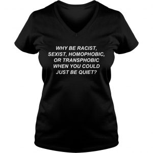 Ladies Vneck Why be racist sexist homophobic or transphobic when you could just be quiet shirt