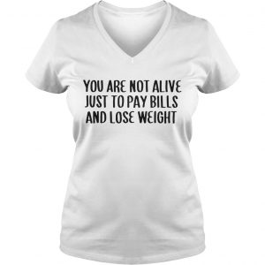 Ladies Vneck You Are Not Alive Just To Pay Bills And Lose Weight Shirt